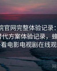 蜂鸟影院官网完整体验记录：资源失效时的替代方案体验记录，蜂鸟影院_好看电影电视剧在线观看