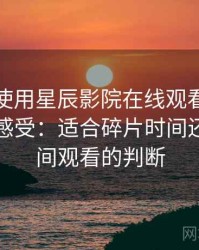 第一次使用星辰影院在线观看私人时的真实感受：适合碎片时间还是长时间观看的判断