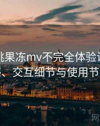 天美密桃果冻mv不完全体验说明：整体观感、交互细节与使用节奏评价