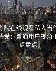 把星辰影院在线观看私人当作日常工具后的感受：普通用户视角下的优缺点盘点