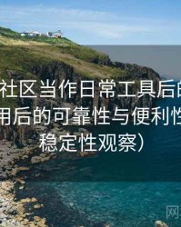 把蘑菇社区当作日常工具后的感受：长期使用后的可靠性与便利性分析（稳定性观察）