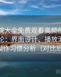 蜂鸟影院大全免费观看高频使用后的真实结论：界面设计、播放流畅度与操作习惯分析（对比后）