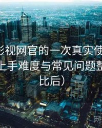 茶杯胡影视网官的一次真实使用体验：新用户上手难度与常见问题整理（对比后）