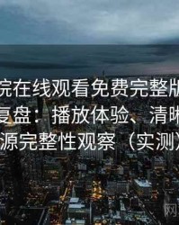 星辰影院在线观看免费完整版视频使用体验复盘：播放体验、清晰度与资源完整性观察（实测）
