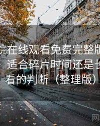 星辰影院在线观看免费完整版使用体验复盘：适合碎片时间还是长时间观看的判断（整理版）