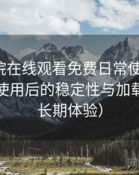 蜂鸟影院在线观看免费日常使用笔记：长时间使用后的稳定性与加载表现（长期体验）