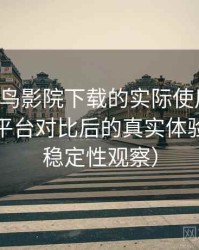 围绕蜂鸟影院下载的实际使用感想：与同类平台对比后的真实体验差异（稳定性观察）