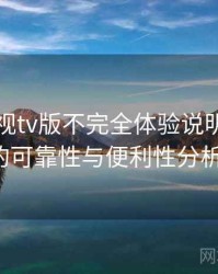 人人影视tv版不完全体验说明：长期使用后的可靠性与便利性分析（实测）