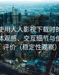 第一次使用人人影视下载时的真实感受：整体观感、交互细节与使用节奏评价（稳定性观察）