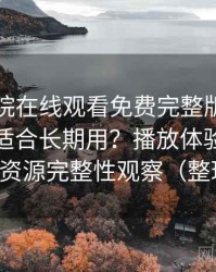星辰影院在线观看免费完整版视频到底适不适合长期用？播放体验、清晰度与资源完整性观察（整理版）