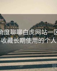 从用户角度聊聊白虎网站一区：是否值得收藏长期使用的个人判断