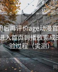 多次使用后再评价age动漫官网首页app：从进入首页到播放完成的完整体验过程（实测）