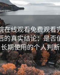 蜂鸟影院在线观看免费观看完整版高频使用后的真实结论：是否值得收藏长期使用的个人判断