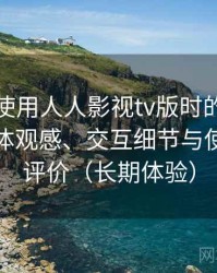 第一次使用人人影视tv版时的真实感受：整体观感、交互细节与使用节奏评价（长期体验）