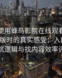 第一次使用蜂鸟影院在线观看免费观看完整版时的真实感受：入口路径、导航逻辑与找内容效率评估