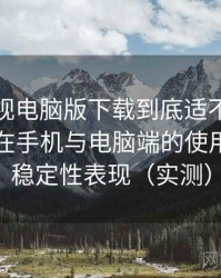 柚子影视电脑版下载到底适不适合长期用？在手机与电脑端的使用差异与稳定性表现（实测）