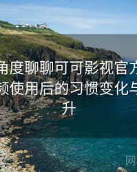 从用户角度聊聊可可影视官方在线观看：高频使用后的习惯变化与效率提升