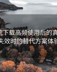 蜂鸟影院下载高频使用后的真实结论：资源失效时的替代方案体验记录