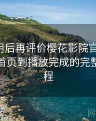 多次使用后再评价樱花影院官网入口：从进入首页到播放完成的完整体验过程