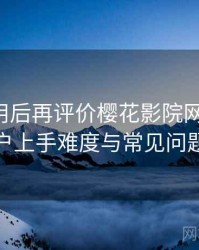 多次使用后再评价樱花影院网站官网：新用户上手难度与常见问题整理