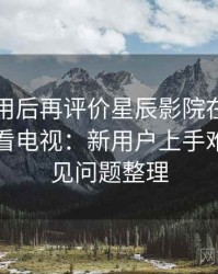 多次使用后再评价星辰影院在线观看免费观看电视：新用户上手难度与常见问题整理