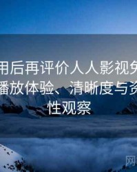 多次使用后再评价人人影视免费在线观看：播放体验、清晰度与资源完整性观察