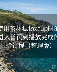 第一次使用茶杯狐foxcup时的真实感受：从进入首页到播放完成的完整体验过程（整理版）