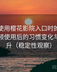 第一次使用樱花影院入口时的真实感受：高频使用后的习惯变化与效率提升（稳定性观察）