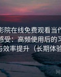 把星辰影院在线免费观看当作日常工具后的感受：高频使用后的习惯变化与效率提升（长期体验）