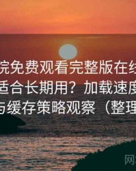 星辰影院免费观看完整版在线观看到底适不适合长期用？加载速度、清晰度与缓存策略观察（整理版）