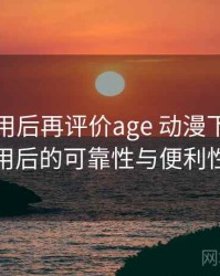 多次使用后再评价age 动漫下载：长期使用后的可靠性与便利性分析