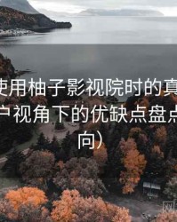 第一次使用柚子影视院时的真实感受：普通用户视角下的优缺点盘点（新手向）