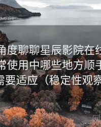 从用户角度聊聊星辰影院在线免费观看：日常使用中哪些地方顺手，哪些需要适应（稳定性观察）