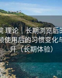 樱花影院 理论｜长期浏览后的直观印象：高频使用后的习惯变化与效率提升（长期体验）
