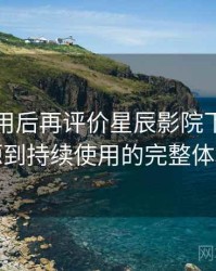 多次使用后再评价星辰影院下载：从找资源到持续使用的完整体验链路