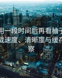 连续使用一段时间后再看柚子影视官网：加载速度、清晰度与缓存策略观察
