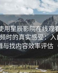 第一次使用星辰影院在线观看免费完整版视频时的真实感受：入口路径、导航逻辑与找内容效率评估（整理版）