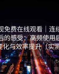 人人影视免费在线观看｜连续使用一段时间后的感受：高频使用后的习惯变化与效率提升（实测）