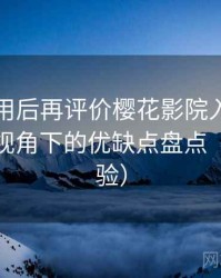 多次使用后再评价樱花影院入口：普通用户视角下的优缺点盘点（长期体验）