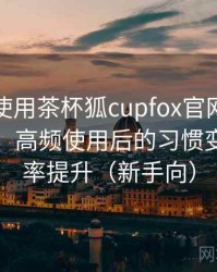 第一次使用茶杯狐cupfox官网时的真实感受：高频使用后的习惯变化与效率提升（新手向）