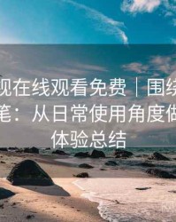 可可影视在线观看免费｜围绕体验展开的随笔：从日常使用角度做的综合体验总结