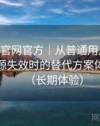 age动漫官网官方｜从普通用户角度出发：资源失效时的替代方案体验记录（长期体验）