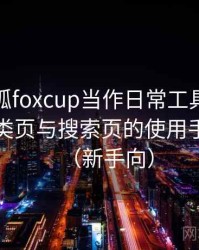 把茶杯狐foxcup当作日常工具后的感受：分类页与搜索页的使用手感对比（新手向）