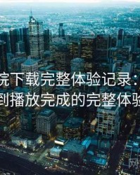 星辰影院下载完整体验记录：从进入首页到播放完成的完整体验过程