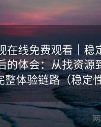 可可影视在线免费观看｜稳定使用一段时间后的体会：从找资源到持续使用的完整体验链路（稳定性观察）