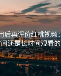 多次使用后再评价红桃视频：适合碎片时间还是长时间观看的判断