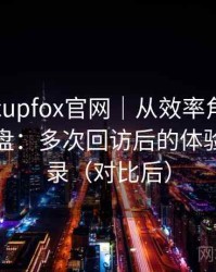 茶杯狐cupfox官网｜从效率角度做的体验复盘：多次回访后的体验变化记录（对比后）