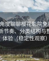 从用户角度聊聊樱花影院免费观看：资源更新节奏、分类结构与整体使用体验（稳定性观察）