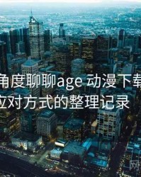 从用户角度聊聊age 动漫下载：常见问题与应对方式的整理记录（整理版）