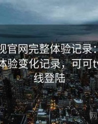 可可影视官网完整体验记录：多次回访后的体验变化记录，可可tv官网在线登陆